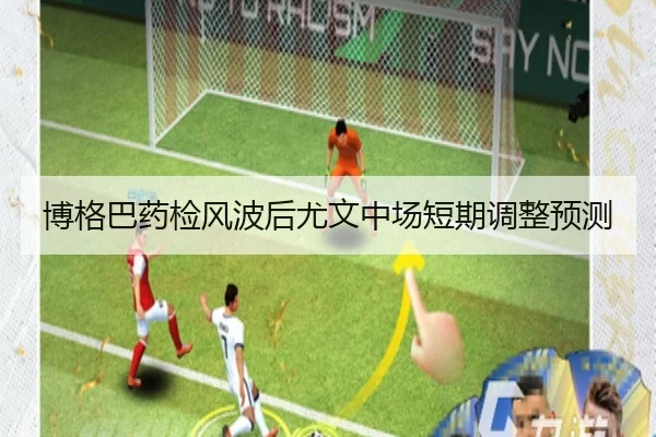 博格巴药检风波后尤文中场短期调整预测